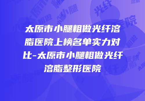 太原市小腿粗做光纤溶脂医院上榜名单实力对比-太原市小腿粗做光纤溶脂整形医院
