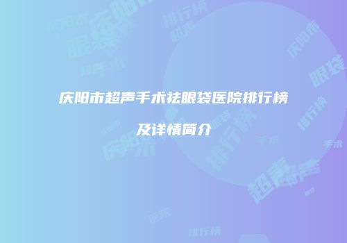 庆阳市超声手术祛眼袋医院排行榜及详情简介