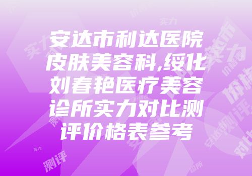 安达市利达医院皮肤美容科,绥化刘春艳医疗美容诊所实力对比测评价格表参考