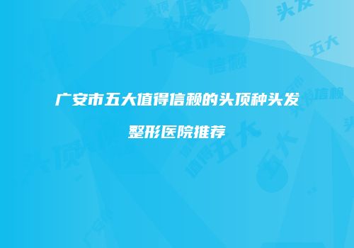 广安市五大值得信赖的头顶种头发整形医院推荐