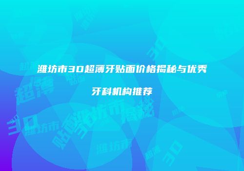 潍坊市3D超薄牙贴面价格揭秘与优秀牙科机构推荐