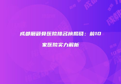 成都磨颧骨医院排名榜揭晓：前10家医院实力解析
