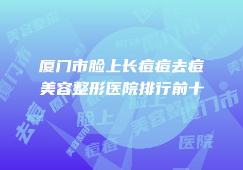 厦门市脸上长痘痘去痘美容整形医院排行前十
