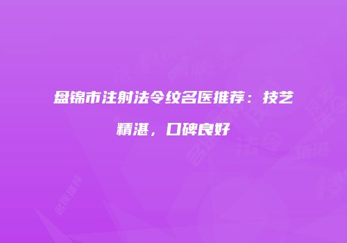 盘锦市注射法令纹名医推荐：技艺精湛，口碑良好