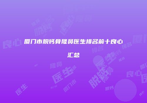 厦门市脱钙骨隆鼻医生排名前十良心汇总