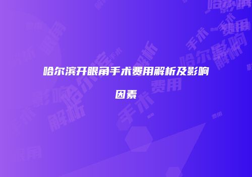 哈尔滨开眼角手术费用解析及影响因素