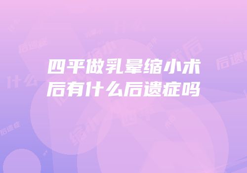 四平做乳晕缩小术后有什么后遗症吗