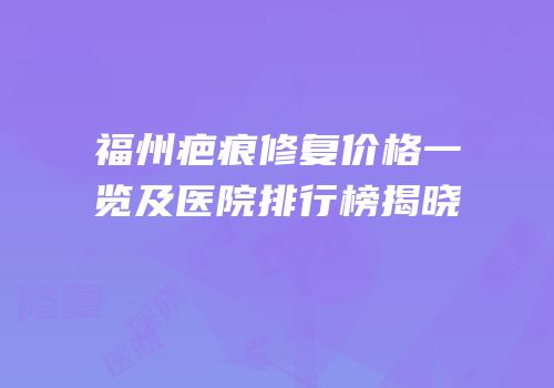 福州疤痕修复价格一览及医院排行榜揭晓