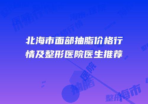 北海市面部抽脂价格行情及整形医院医生推荐