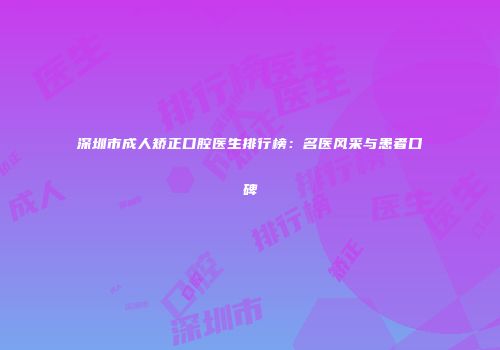 深圳市成人矫正口腔医生排行榜：名医风采与患者口碑