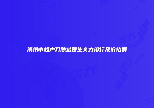滨州市超声刀除皱医生实力排行及价格表