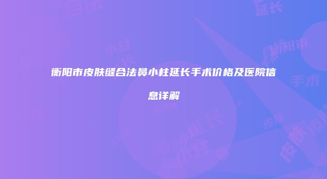 衡阳市皮肤缝合法鼻小柱延长手术价格及医院信息详解