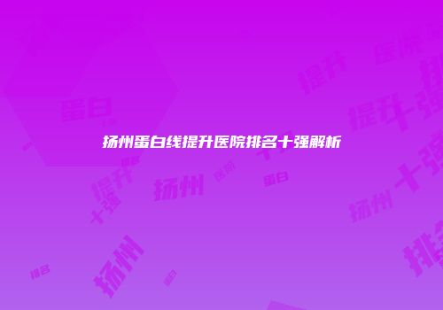 扬州蛋白线提升医院排名十强解析