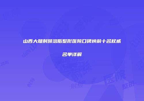 山西大腿射频溶脂整形医院口碑榜前十名权威名单详解
