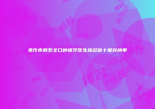 焦作市韩系全口种植牙医生排名前十推荐榜单