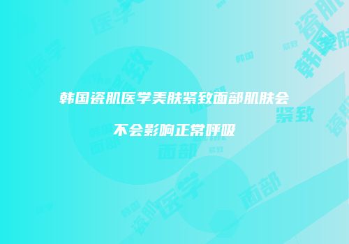 韩国瓷肌医学美肤紧致面部肌肤会不会影响正常呼吸