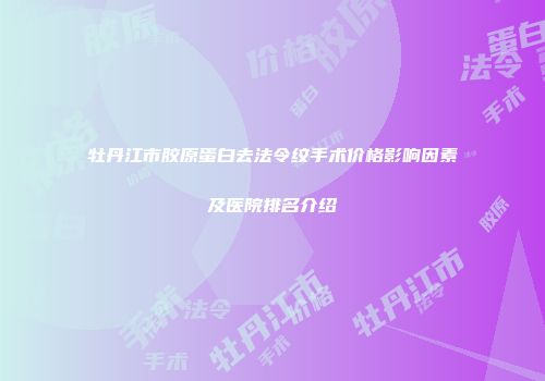 牡丹江市胶原蛋白去法令纹手术价格影响因素及医院排名介绍
