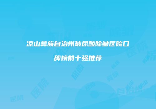 凉山彝族自治州玻尿酸除皱医院口碑榜前十强推荐