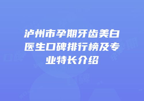 泸州市孕期牙齿美白医生口碑排行榜及专业特长介绍