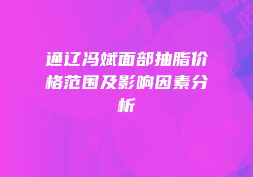 通辽冯斌面部抽脂价格范围及影响因素分析