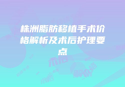 株洲脂肪移植手术价格解析及术后护理要点