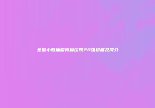 全国小腿抽脂修复医院20强排名及简介