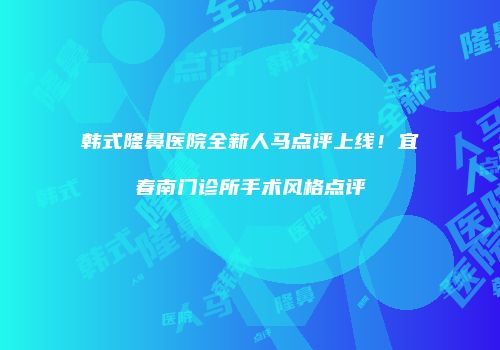 韩式隆鼻医院全新人马点评上线！宜春南门诊所手术风格点评