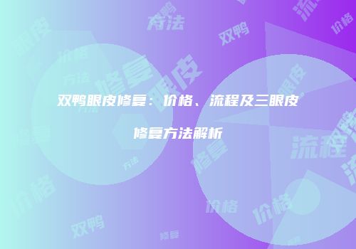 双鸭眼皮修复：价格、流程及三眼皮修复方法解析