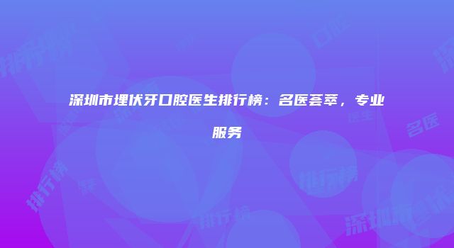 深圳市埋伏牙口腔医生排行榜：名医荟萃，专业服务