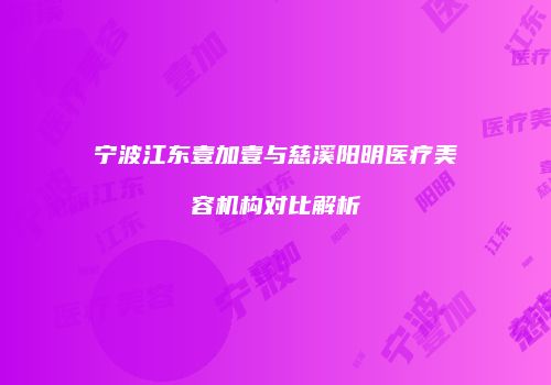 宁波江东壹加壹与慈溪阳明医疗美容机构对比解析