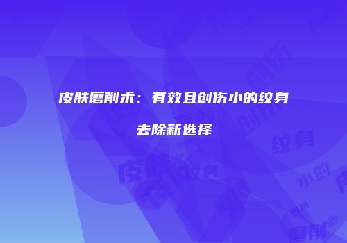 皮肤磨削术：有效且创伤小的纹身去除新选择
