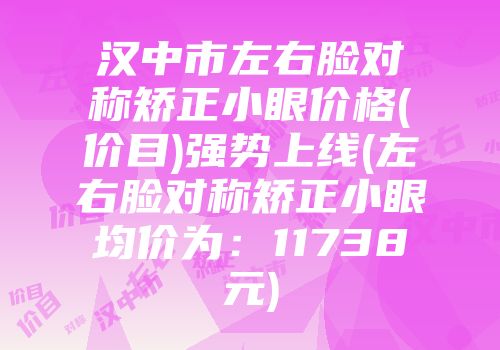 汉中市左右脸对称矫正小眼价格(价目)强势上线(左右脸对称矫正小眼均价为：11738元)