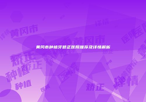 黄冈市种植牙矫正医院推荐及详情解析