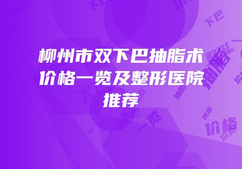 柳州市双下巴抽脂术价格一览及整形医院推荐