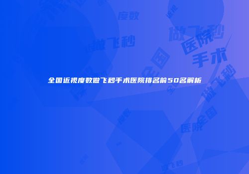 全国近视度数做飞秒手术医院排名前50名解析