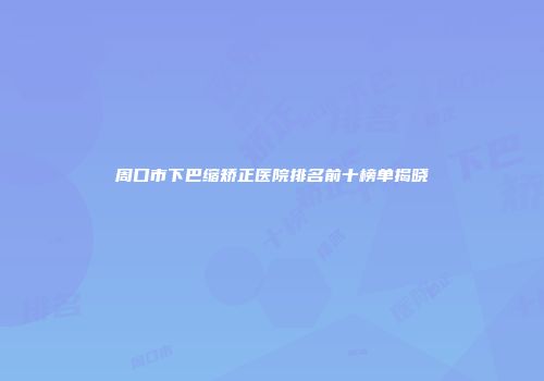 周口市下巴缩矫正医院排名前十榜单揭晓