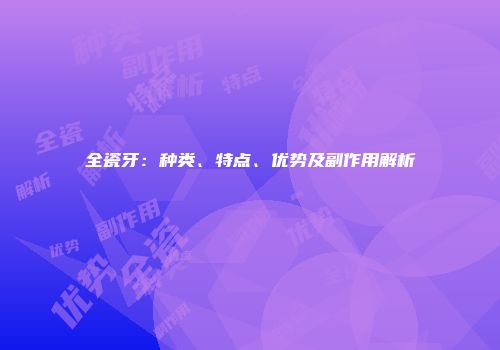 全瓷牙：种类、特点、优势及副作用解析