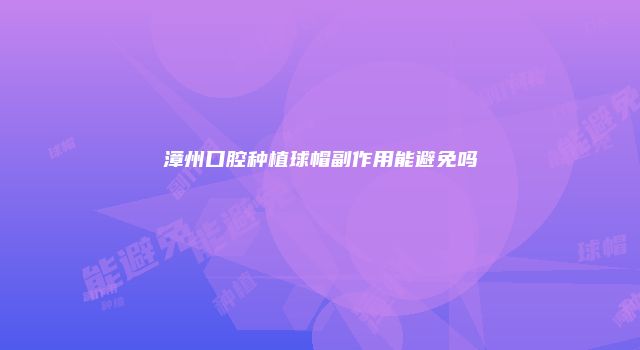 漳州口腔种植球帽副作用能避免吗