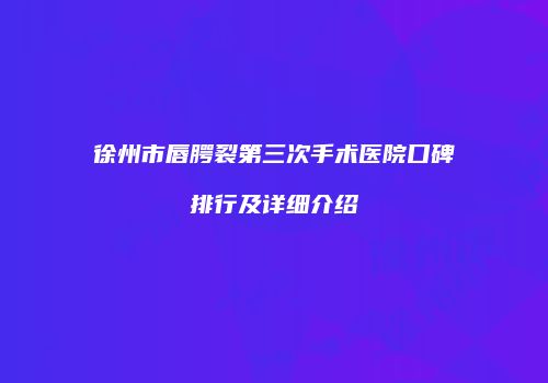 徐州市唇腭裂第三次手术医院口碑排行及详细介绍
