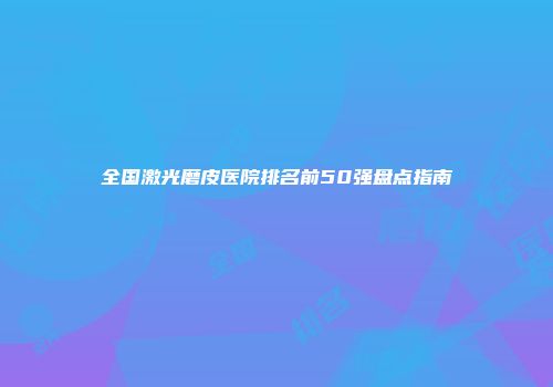 全国激光磨皮医院排名前50强盘点指南