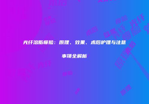 光纤溶脂瘦脸：原理、效果、术后护理与注意事项全解析