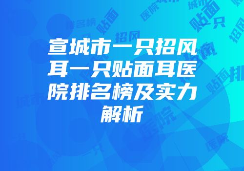 宣城市一只招风耳一只贴面耳医院排名榜及实力解析