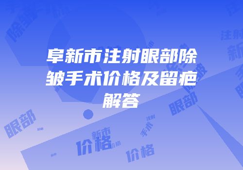 阜新市注射眼部除皱手术价格及留疤解答