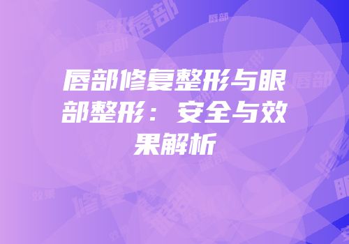 唇部修复整形与眼部整形：安全与效果解析