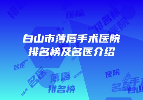 白山市薄唇手术医院排名榜及名医介绍