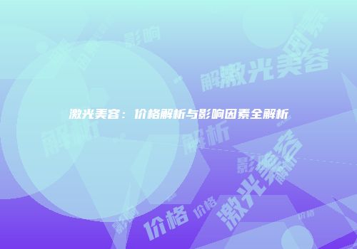 激光美容：价格解析与影响因素全解析