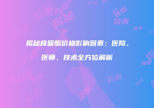 揭秘背吸脂价格影响因素：医院、医师、技术全方位解析