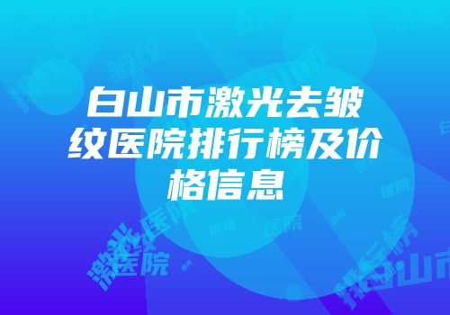 白山市激光去皱纹医院排行榜及价格信息