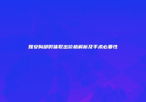 雅安胸部假体取出价格解析及手术必要性