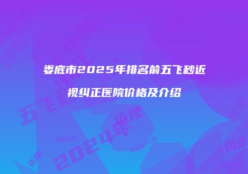 娄底市2025年排名前五飞秒近视纠正医院价格及介绍